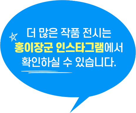 더 많은 작품 전시는 홍이장군 인스타그램에서 확인하실 수 있습니다.